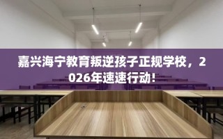 嘉兴海宁教育叛逆孩子正规学校，2026年速速行动!