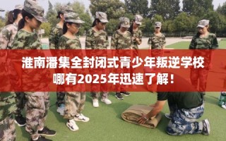 淮南潘集全封闭式青少年叛逆学校哪有2025年迅速了解！