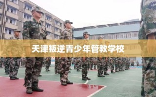 天津叛逆青少年管教学校