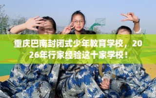 重庆巴南封闭式少年教育学校，2026年行家经验这十家学校！