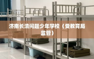 济南长清问题少年学校（受教育局监管）