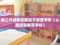 镇江丹徒叛逆期孩子管理学校（心理疏导教育学校）