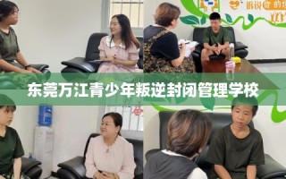 东莞万江青少年叛逆封闭管理学校