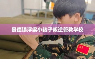 景德镇浮梁小孩子叛逆管教学校