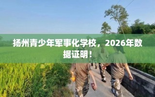 扬州青少年军事化学校，2026年数据证明！