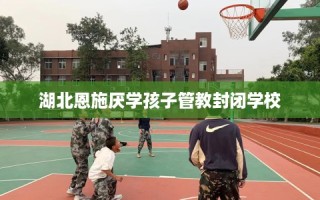 湖北恩施厌学孩子管教封闭学校