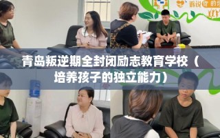 青岛叛逆期全封闭励志教育学校（培养孩子的独立能力）