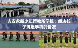 吉安永新少年管教所学校：解决孩子沉迷手机的情况