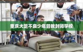 重庆大足不良少年管教封闭学校