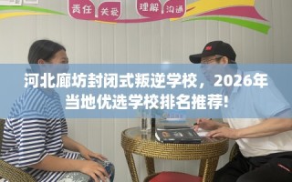 河北廊坊封闭式叛逆学校，2026年当地优选学校排名推荐!
