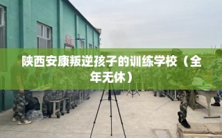 陕西安康叛逆孩子的训练学校（全年无休）