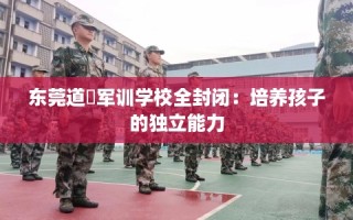 东莞道滘军训学校全封闭：培养孩子的独立能力