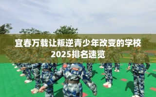 宜春万载让叛逆青少年改变的学校2025排名速览