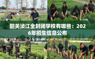 韶关浈江全封闭学校有哪些：2026年招生信息公布