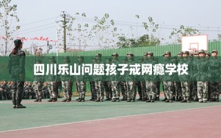 四川乐山问题孩子戒网瘾学校