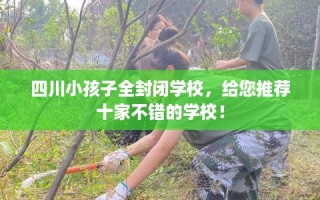 四川小孩子全封闭学校，给您推荐十家不错的学校！