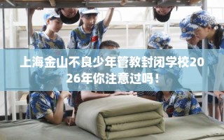 上海金山不良少年管教封闭学校2026年你注意过吗！