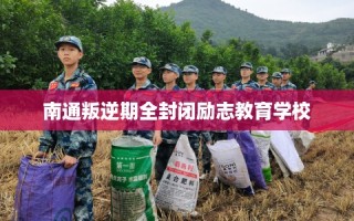 南通叛逆期全封闭励志教育学校