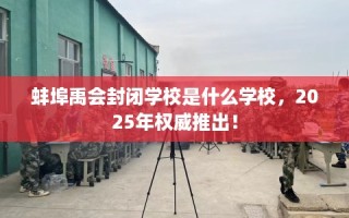 蚌埠禹会封闭学校是什么学校，2025年权威推出！