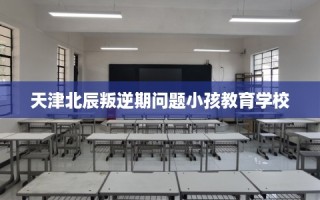 天津北辰叛逆期问题小孩教育学校