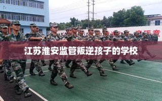 江苏淮安监管叛逆孩子的学校