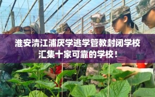 淮安清江浦厌学逃学管教封闭学校汇集十家可靠的学校！