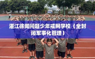 湛江徐闻问题少年戒网学校（全封闭军事化管理）