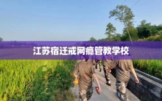 江苏宿迁戒网瘾管教学校