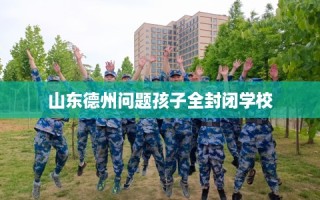 山东德州问题孩子全封闭学校
