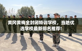 黄冈黄梅全封闭特训学校，当地优选学校最新排名推荐!
