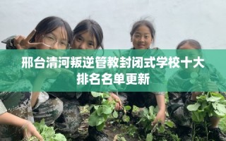 邢台清河叛逆管教封闭式学校十大排名名单更新