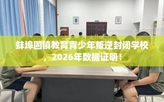 蚌埠固镇教育青少年叛逆封闭学校，2026年数据证明！
