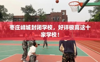枣庄峄城封闭学校，好评极高这十家学校！