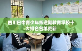 四川巴中青少年叛逆期教育学校十大排名名单更新