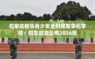 石家庄新乐青少年全封闭军事化学校：招生信息公布2026年
