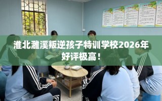 淮北濉溪叛逆孩子特训学校2026年好评极高！