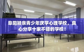 阜阳颍泉青少年厌学心理学校，良心分享十家不错的学校！