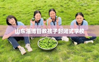 山东淄博管教孩子封闭式学校