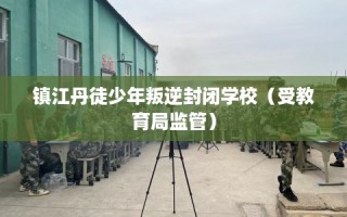 镇江丹徒少年叛逆封闭学校（受教育局监管）