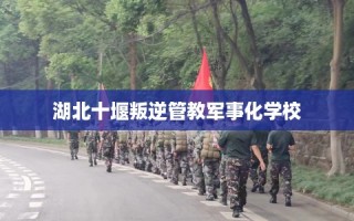 湖北十堰叛逆管教军事化学校