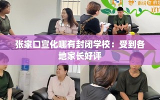 张家口宣化哪有封闭学校：受到各地家长好评