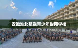 安徽淮北叛逆青少年封闭学校