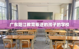 广东阳江教育叛逆的孩子的学校
