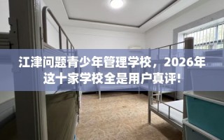 江津问题青少年管理学校，2026年这十家学校全是用户真评!
