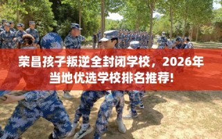 荣昌孩子叛逆全封闭学校，2026年当地优选学校排名推荐!