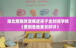 湖北恩施改变叛逆孩子全封闭学校（受到各地家长好评）