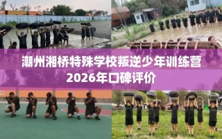 潮州湘桥特殊学校叛逆少年训练营2026年口碑评价