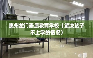 惠州龙门素质教育学校（解决孩子不上学的情况）