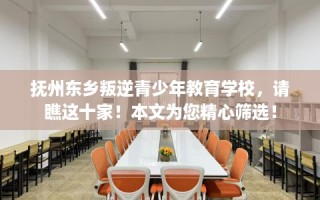 抚州东乡叛逆青少年教育学校，请瞧这十家！本文为您精心筛选！