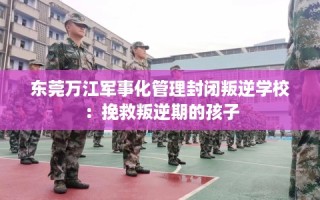 东莞万江军事化管理封闭叛逆学校：挽救叛逆期的孩子